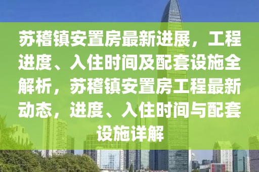 蘇稽鎮(zhèn)安置房最新進展，工程進度、入住時間及配套設施全解析，蘇稽鎮(zhèn)安置房工程最新動態(tài)，進度、入住時間與配套設施詳解