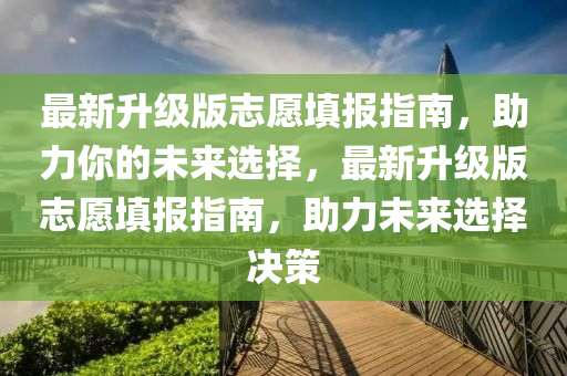 最新升級版志愿填報指南，助力你的未來選擇，最新升級版志愿填報指南，助力未來選擇決策