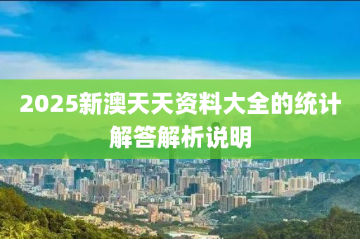 2025新澳天天資料大全的統(tǒng)計解答解析說明