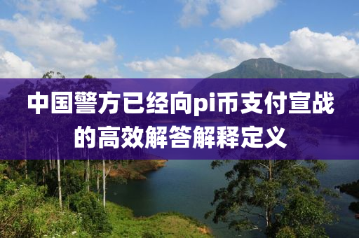 中國警方已經(jīng)向pi幣支付宣戰(zhàn)的高效解答解釋定義