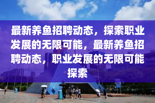 最新養(yǎng)魚招聘動態(tài)，探索職業(yè)發(fā)展的無限可能，最新養(yǎng)魚招聘動態(tài)，職業(yè)發(fā)展的無限可能探索