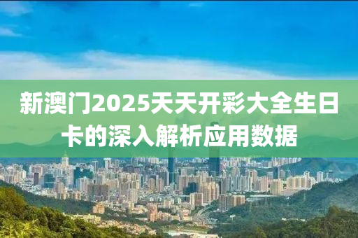 新澳門2025天天開彩大全生日卡的深入解析應(yīng)用數(shù)據(jù)