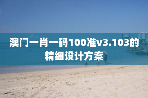 澳門一肖一碼100準v3.103的精細設計方案