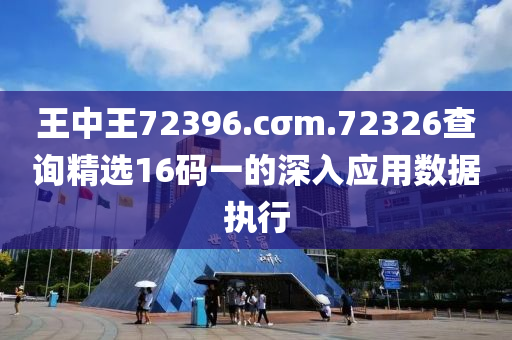 王中王72396.cσm.72326查詢精選16碼一的深入應用數(shù)據(jù)執(zhí)行