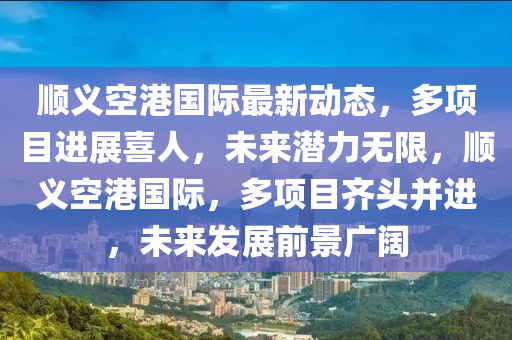 順義空港國際最新動態(tài)，多項目進展喜人，未來潛力無限，順義空港國際，多項目齊頭并進，未來發(fā)展前景廣闊