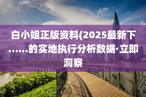 白小姐正版資料(2025最新下……的實(shí)地執(zhí)行分析數(shù)據(jù)·立即洞察