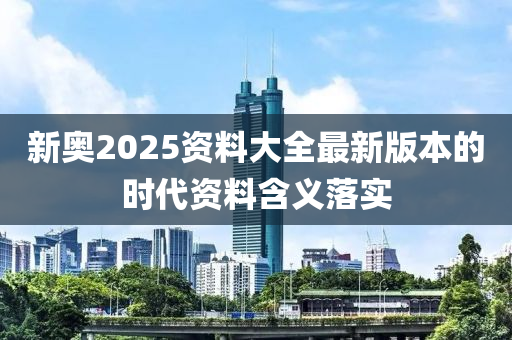 新奧2025資料大全最新版本的時(shí)代資料含義落實(shí)