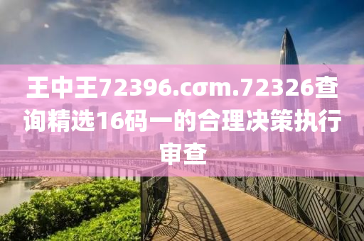 王中王72396.cσm.72326查詢精選16碼一的合理決策執(zhí)行審查