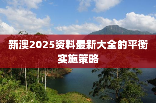 新澳2025資料最新大全的平衡實施策略