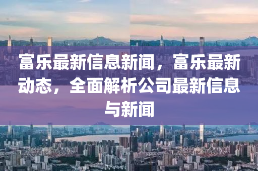 富樂最新信息新聞，富樂最新動態(tài)，全面解析公司最新信息與新聞