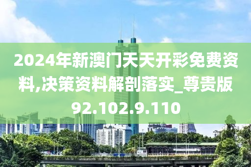 2024年新澳門天天開彩免費資料,決策資料解剖落實_尊貴版92.102.9.110