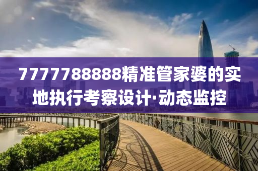 7777788888精準(zhǔn)管家婆的實(shí)地執(zhí)行考察設(shè)計(jì)·動(dòng)態(tài)監(jiān)控