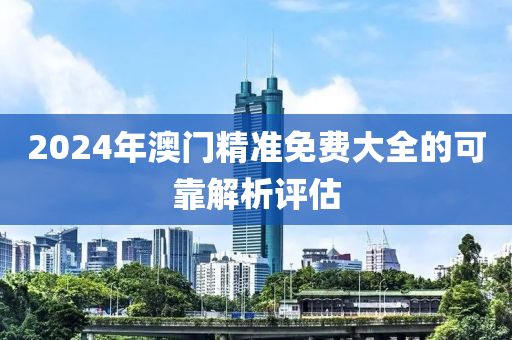 2024年澳門(mén)精準(zhǔn)免費(fèi)大全的可靠解析評(píng)估