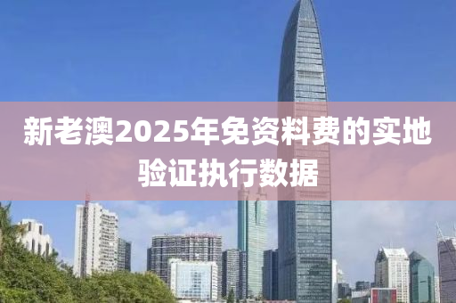 新老澳2025年免資料費(fèi)的實(shí)地驗(yàn)證執(zhí)行數(shù)據(jù)