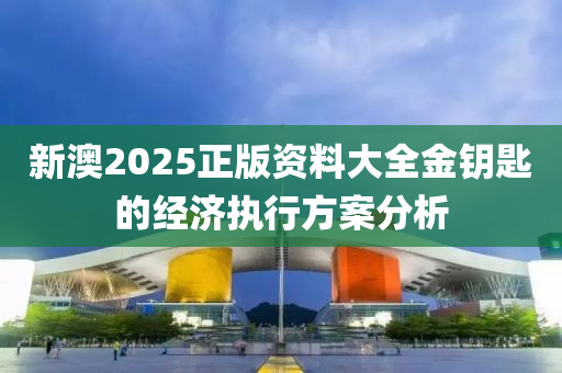 新澳2025正版資料大全金鑰匙的經濟執(zhí)行方案分析