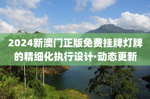 2024新澳門正版免費(fèi)掛牌燈牌的精細(xì)化執(zhí)行設(shè)計(jì)·動(dòng)態(tài)更新