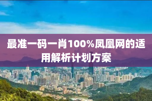 最準(zhǔn)一碼一肖100%鳳凰網(wǎng)的適用解析計劃方案