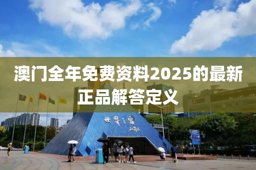 澳門全年免費(fèi)資料2025的最新正品解答定義