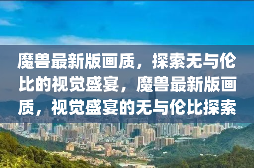 魔獸最新版畫(huà)質(zhì)，探索無(wú)與倫比的視覺(jué)盛宴，魔獸最新版畫(huà)質(zhì)，視覺(jué)盛宴的無(wú)與倫比探索