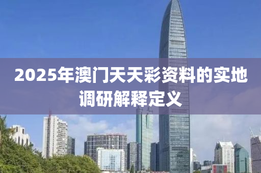 2025年澳門天天彩資料的實(shí)地調(diào)研解釋定義