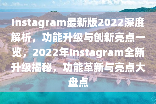 Instagram最新版2022深度解析，功能升級與創(chuàng)新亮點一覽，2022年Instagram全新升級揭秘，功能革新與亮點大盤點