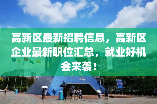 高新區(qū)最新招聘信息，高新區(qū)企業(yè)最新職位匯總，就業(yè)好機會來襲！