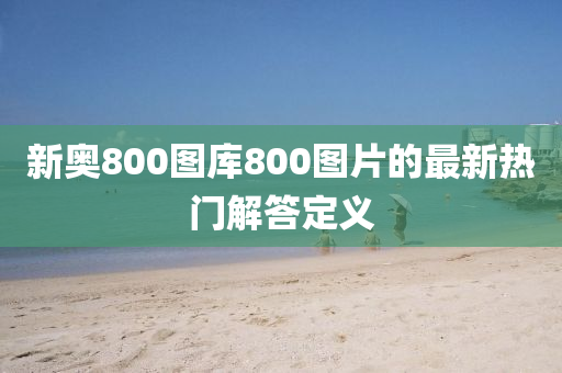 新奧800圖庫800圖片的最新熱門解答定義