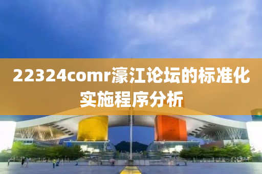 22324comr濠江論壇的標(biāo)準(zhǔn)化實(shí)施程序分析