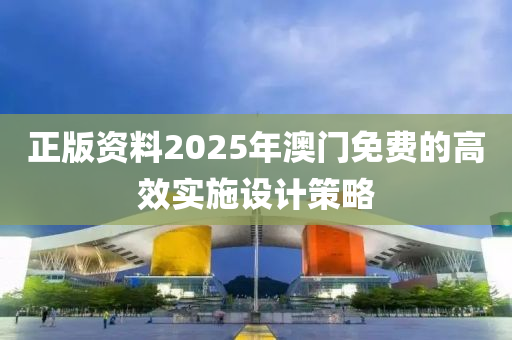 正版資料2025年澳門免費(fèi)的高效實(shí)施設(shè)計(jì)策略