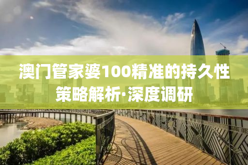 澳門管家婆100精準(zhǔn)的持久性策略解析·深度調(diào)研