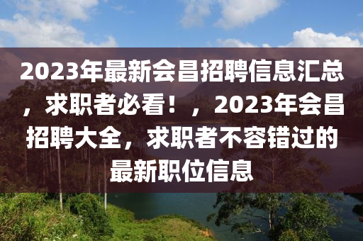 2023年最新會(huì)昌招聘信息匯總，求職者必看！，2023年會(huì)昌招聘大全，求職者不容錯(cuò)過(guò)的最新職位信息