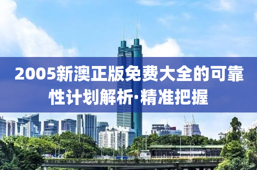 2005新澳正版免費大全的可靠性計劃解析·精準把握