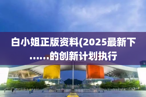 白小姐正版資料(2025最新下……的創(chuàng)新計(jì)劃執(zhí)行