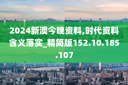 2024新澳今晚资料,时代资料含义落实_精简版152.10.185.107