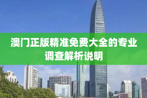 澳門正版精準免費大全的專業(yè)調查解析說明