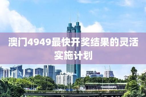 澳門4949最快開獎結(jié)果的靈活實(shí)施計劃