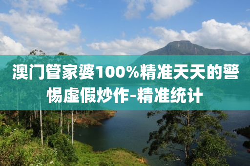 澳門管家婆100%精準(zhǔn)天天的警惕虛假炒作-精準(zhǔn)統(tǒng)計(jì)