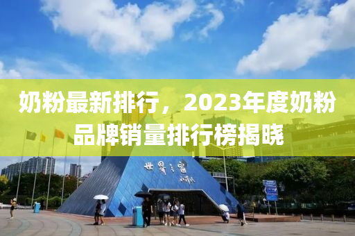 奶粉最新排行，2023年度奶粉品牌銷量排行榜揭曉