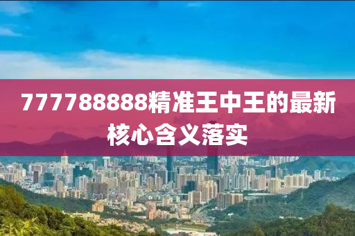 777788888精準(zhǔn)王中王的最新核心含義落實(shí)