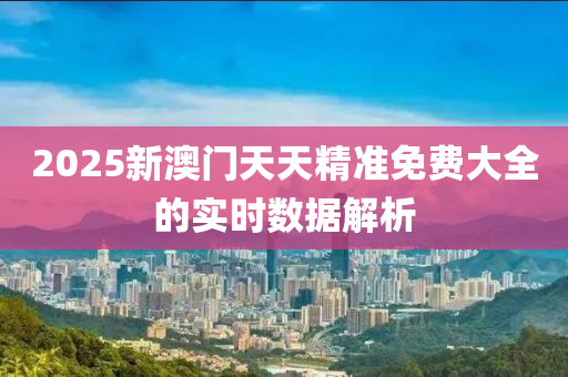 2025新澳門天天精準免費大全的實時數(shù)據(jù)解析