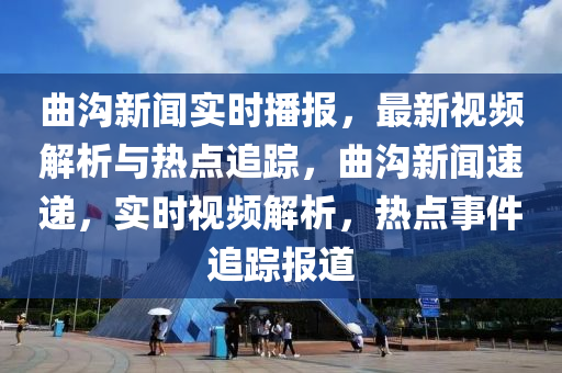 曲溝新聞實時播報，最新視頻解析與熱點追蹤，曲溝新聞速遞，實時視頻解析，熱點事件追蹤報道