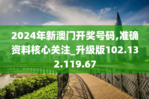 2024年新澳門開獎(jiǎng)號(hào)碼,準(zhǔn)確資料核心關(guān)注_升級(jí)版102.132.119.67