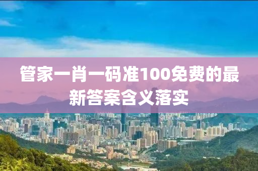 管家一肖一碼準100免費的最新答案含義落實