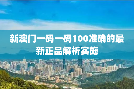 新澳門一碼一碼100準(zhǔn)確的最新正品解析實施