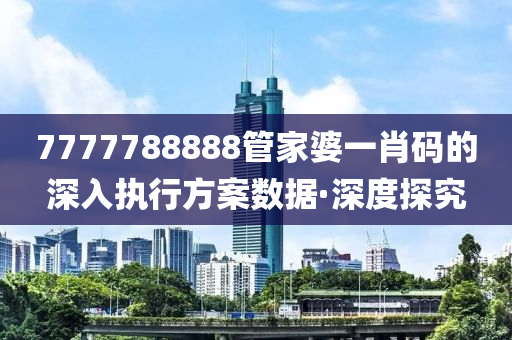 7777788888管家婆一肖碼的深入執(zhí)行方案數(shù)據(jù)·深度探究