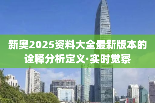 新奧2025資料大全最新版本的詮釋分析定義·實時覺察