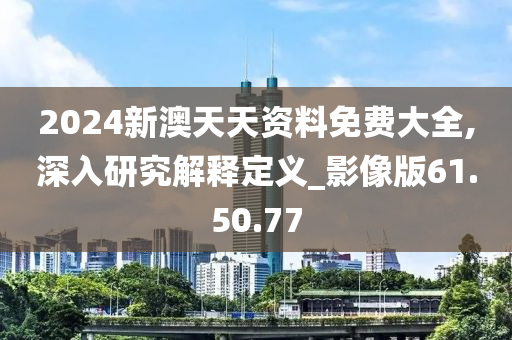 2024新澳天天資料免費大全,深入研究解釋定義_影像版61.50.77