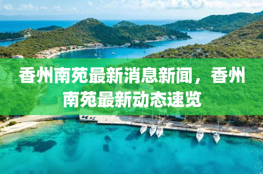 香州南苑最新消息新聞，香州南苑最新動(dòng)態(tài)速覽