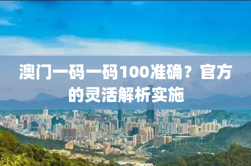 澳門一碼一碼100準確？官方的靈活解析實施