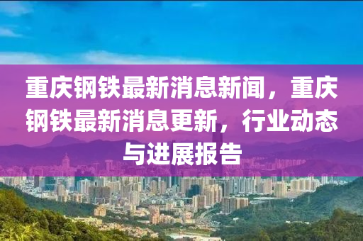 重慶鋼鐵最新消息新聞，重慶鋼鐵最新消息更新，行業(yè)動態(tài)與進展報告